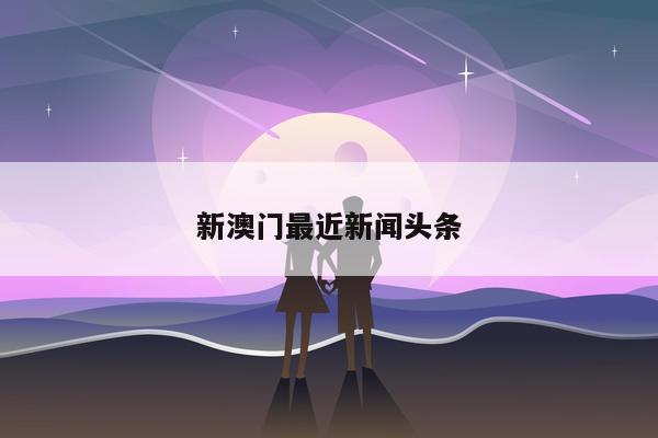 新澳门最近新闻头条/澳门近期新闻